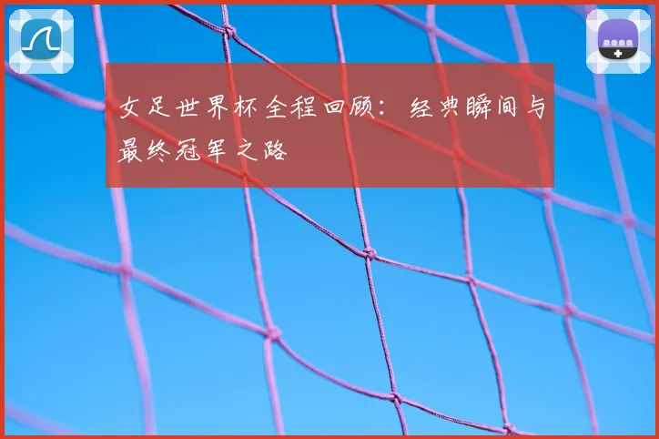 女足世界杯全程回顾:经典瞬间与最终冠军之路