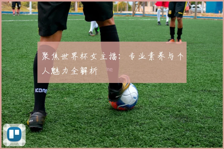 聚焦世界杯女主播:专业素养与个人魅力全解析