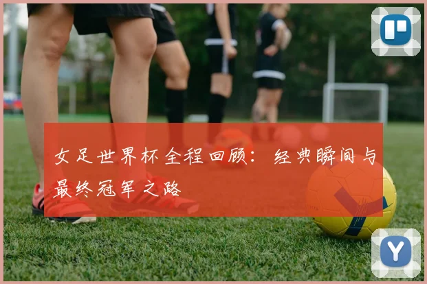女足世界杯全程回顾:经典瞬间与最终冠军之路