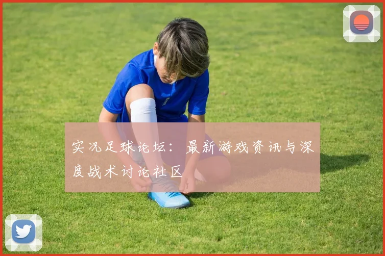 实况足球论坛:最新游戏资讯与深度战术讨论社区