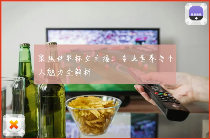 聚焦世界杯女主播：专业素养与个人魅力全解析