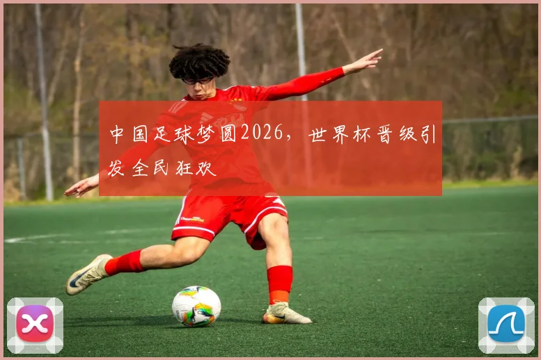中国足球梦圆2026，世界杯晋级引发全民狂欢