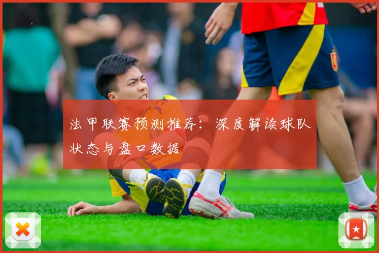 法甲联赛预测推荐:深度解读球队状态与盘口数据